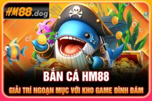 Bắn Cá HM88 - Giải Trí Ngoạn Mục Với Kho Game Đình Đám 2025