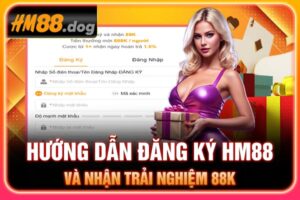Hướng dẫn đăng ký Hm88 và nhận trải nghiệm 88k